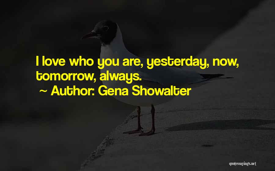 Gena Showalter Quotes: I Love Who You Are, Yesterday, Now, Tomorrow, Always.