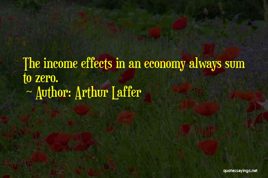 Arthur Laffer Quotes: The Income Effects In An Economy Always Sum To Zero.