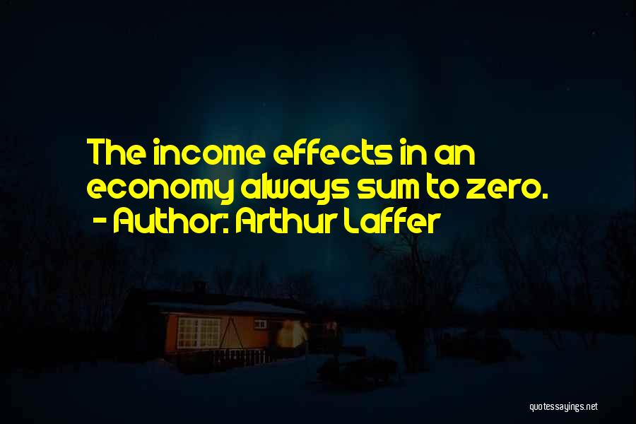 Arthur Laffer Quotes: The Income Effects In An Economy Always Sum To Zero.