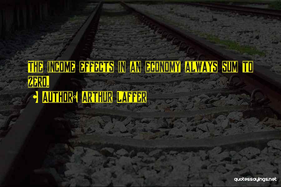 Arthur Laffer Quotes: The Income Effects In An Economy Always Sum To Zero.