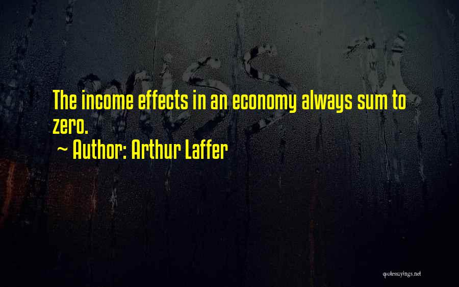 Arthur Laffer Quotes: The Income Effects In An Economy Always Sum To Zero.