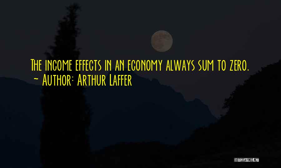 Arthur Laffer Quotes: The Income Effects In An Economy Always Sum To Zero.