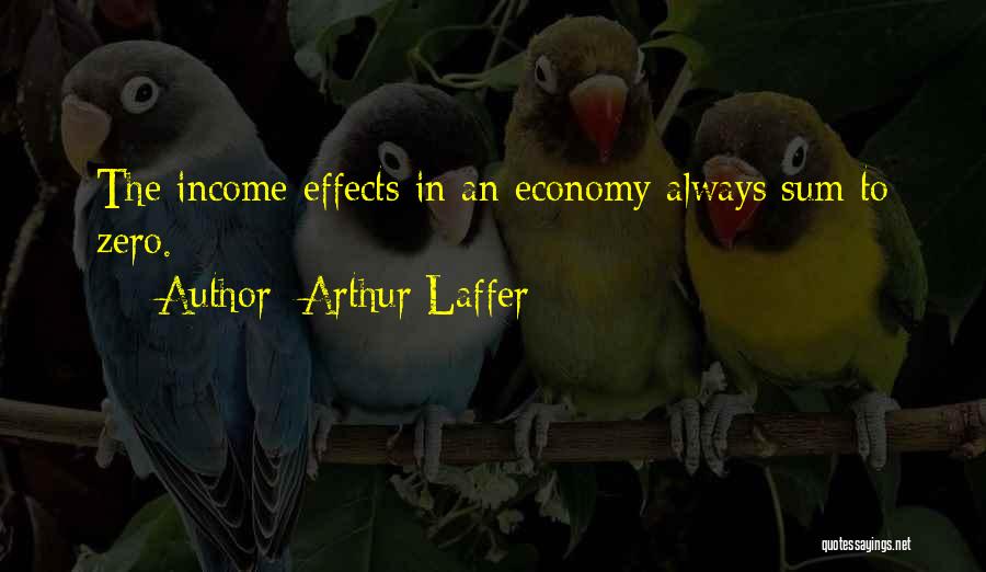 Arthur Laffer Quotes: The Income Effects In An Economy Always Sum To Zero.