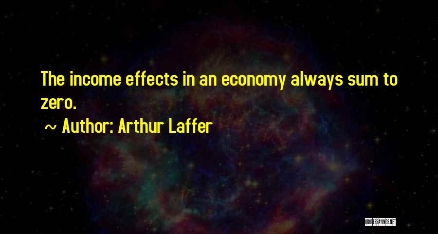 Arthur Laffer Quotes: The Income Effects In An Economy Always Sum To Zero.