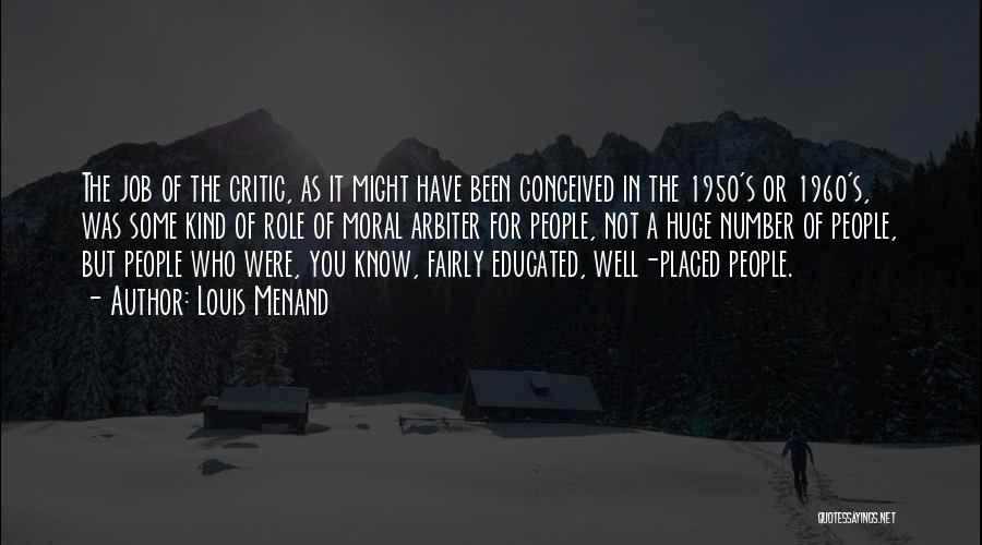 Louis Menand Quotes: The Job Of The Critic, As It Might Have Been Conceived In The 1950's Or 1960's, Was Some Kind Of