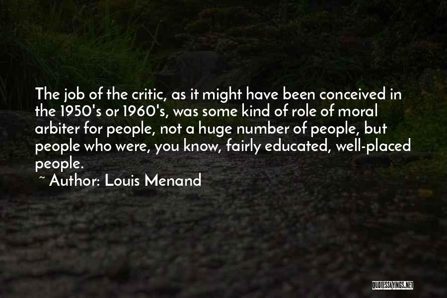 Louis Menand Quotes: The Job Of The Critic, As It Might Have Been Conceived In The 1950's Or 1960's, Was Some Kind Of