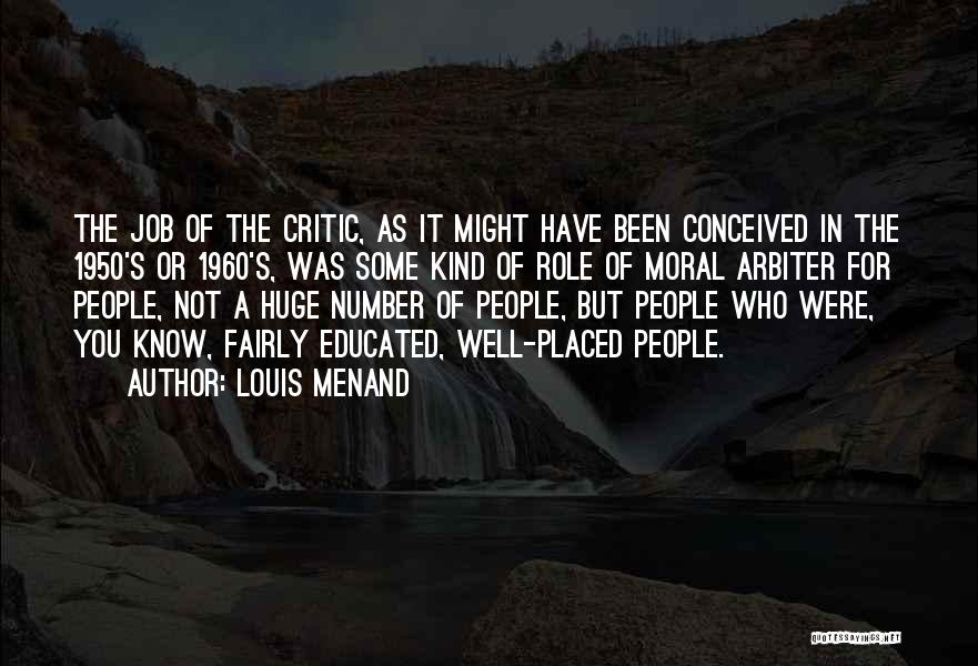 Louis Menand Quotes: The Job Of The Critic, As It Might Have Been Conceived In The 1950's Or 1960's, Was Some Kind Of