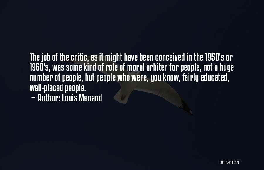 Louis Menand Quotes: The Job Of The Critic, As It Might Have Been Conceived In The 1950's Or 1960's, Was Some Kind Of