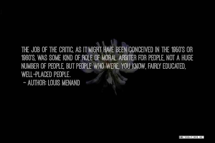 Louis Menand Quotes: The Job Of The Critic, As It Might Have Been Conceived In The 1950's Or 1960's, Was Some Kind Of