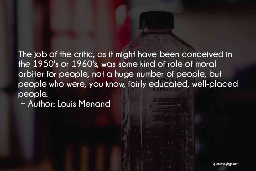 Louis Menand Quotes: The Job Of The Critic, As It Might Have Been Conceived In The 1950's Or 1960's, Was Some Kind Of