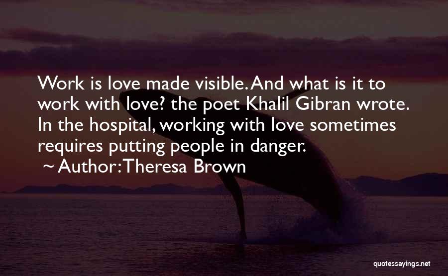 Theresa Brown Quotes: Work Is Love Made Visible. And What Is It To Work With Love? The Poet Khalil Gibran Wrote. In The