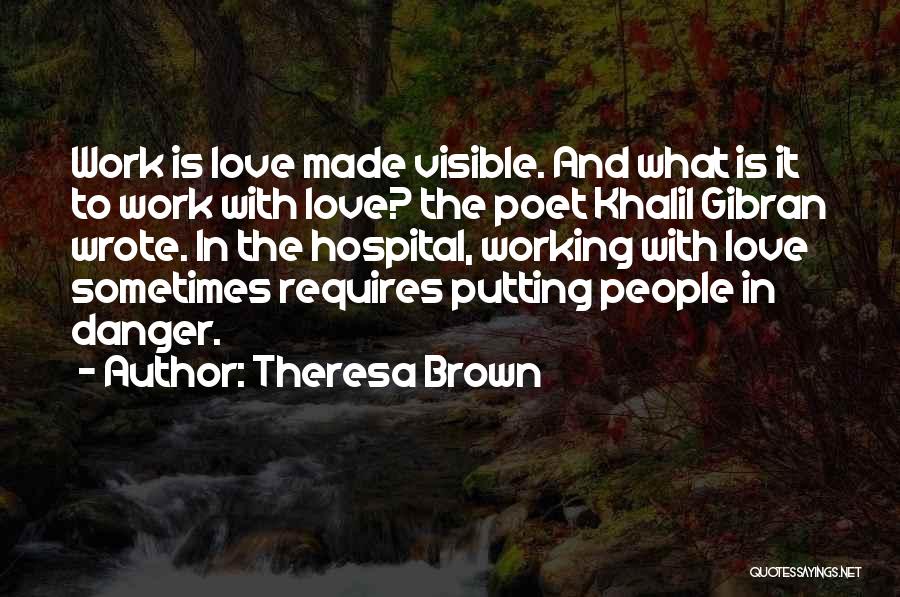 Theresa Brown Quotes: Work Is Love Made Visible. And What Is It To Work With Love? The Poet Khalil Gibran Wrote. In The