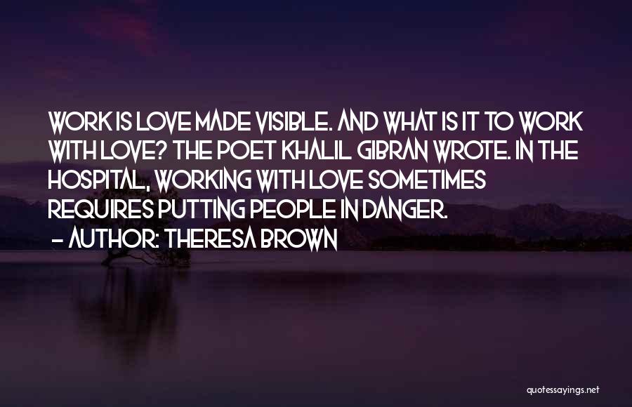 Theresa Brown Quotes: Work Is Love Made Visible. And What Is It To Work With Love? The Poet Khalil Gibran Wrote. In The