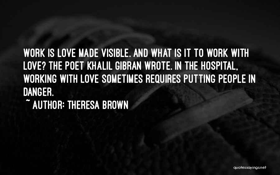 Theresa Brown Quotes: Work Is Love Made Visible. And What Is It To Work With Love? The Poet Khalil Gibran Wrote. In The