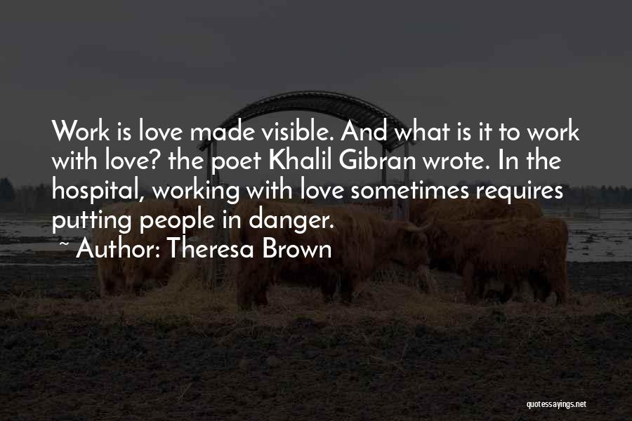 Theresa Brown Quotes: Work Is Love Made Visible. And What Is It To Work With Love? The Poet Khalil Gibran Wrote. In The