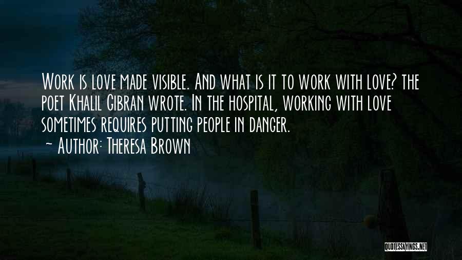 Theresa Brown Quotes: Work Is Love Made Visible. And What Is It To Work With Love? The Poet Khalil Gibran Wrote. In The