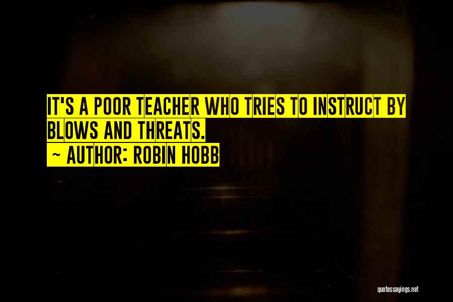 Robin Hobb Quotes: It's A Poor Teacher Who Tries To Instruct By Blows And Threats.