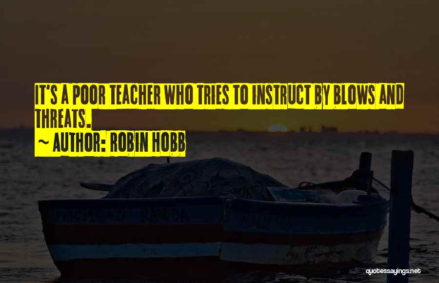 Robin Hobb Quotes: It's A Poor Teacher Who Tries To Instruct By Blows And Threats.