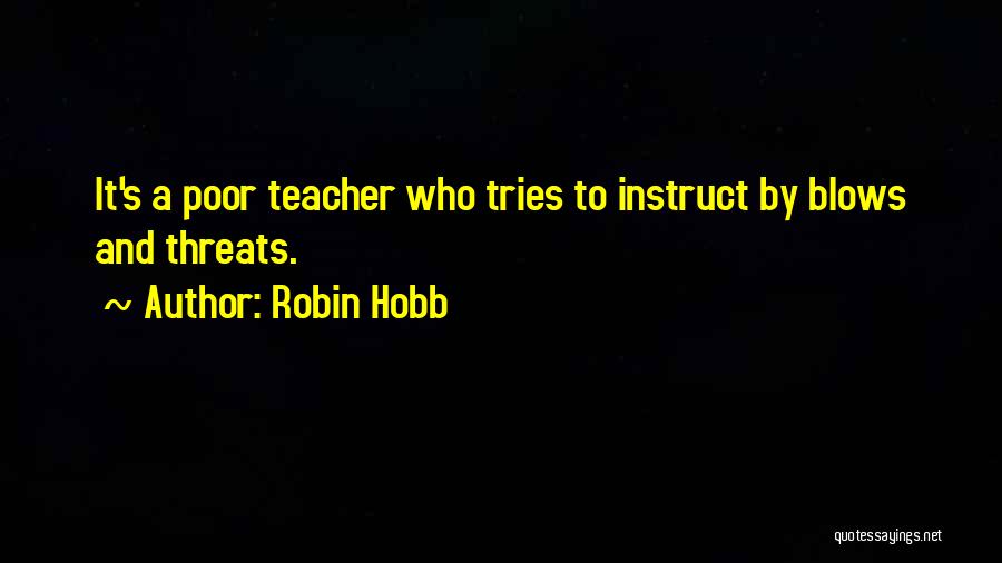 Robin Hobb Quotes: It's A Poor Teacher Who Tries To Instruct By Blows And Threats.