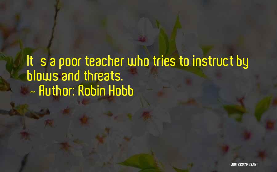 Robin Hobb Quotes: It's A Poor Teacher Who Tries To Instruct By Blows And Threats.