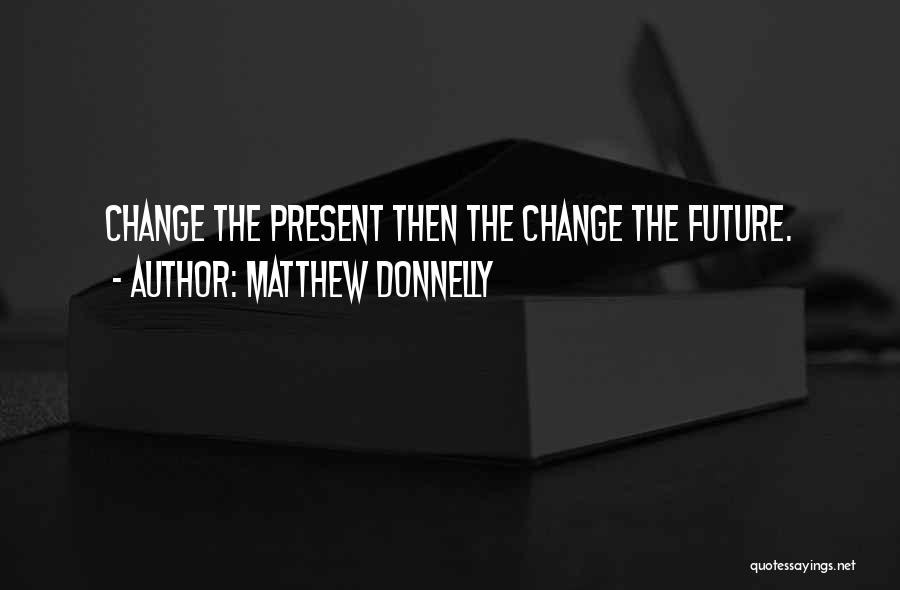 Matthew Donnelly Quotes: Change The Present Then The Change The Future.