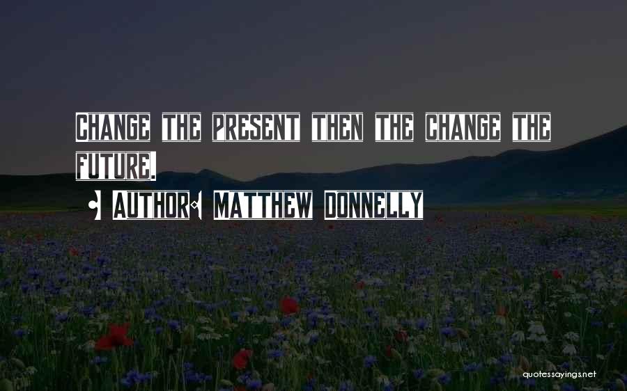Matthew Donnelly Quotes: Change The Present Then The Change The Future.