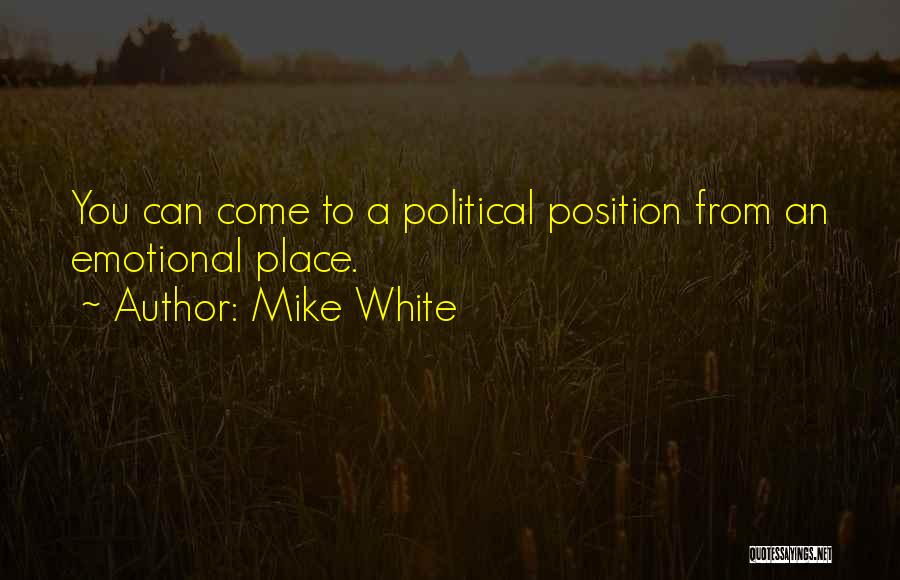 Mike White Quotes: You Can Come To A Political Position From An Emotional Place.