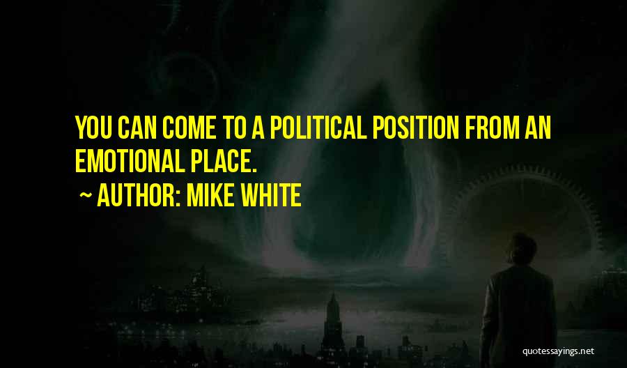 Mike White Quotes: You Can Come To A Political Position From An Emotional Place.