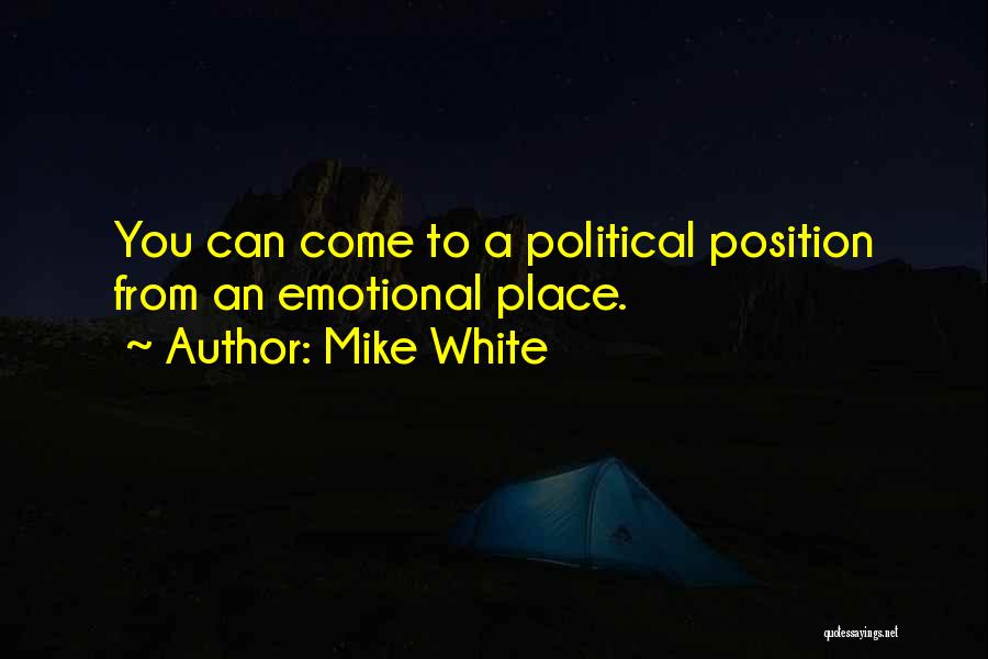 Mike White Quotes: You Can Come To A Political Position From An Emotional Place.