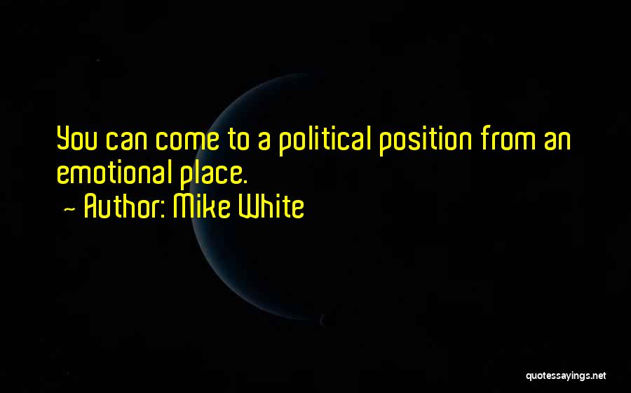 Mike White Quotes: You Can Come To A Political Position From An Emotional Place.