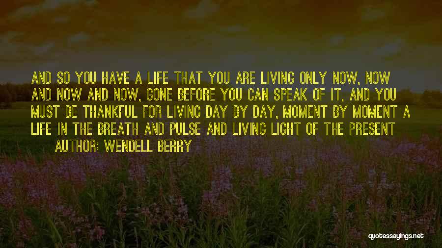 Wendell Berry Quotes: And So You Have A Life That You Are Living Only Now, Now And Now And Now, Gone Before You