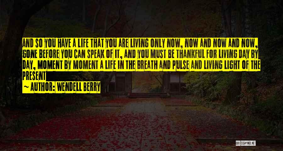 Wendell Berry Quotes: And So You Have A Life That You Are Living Only Now, Now And Now And Now, Gone Before You