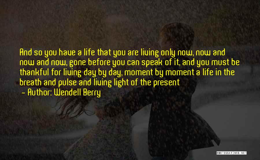 Wendell Berry Quotes: And So You Have A Life That You Are Living Only Now, Now And Now And Now, Gone Before You