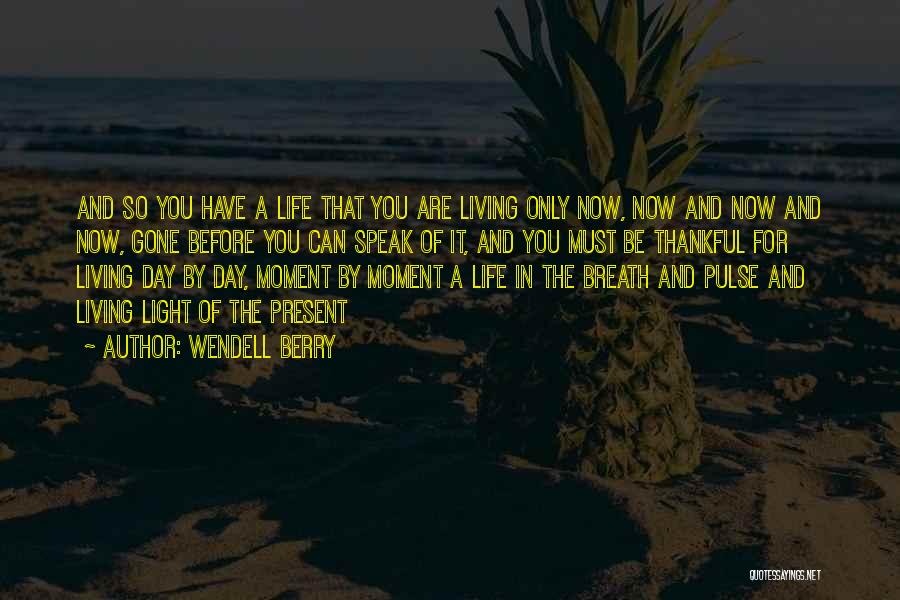 Wendell Berry Quotes: And So You Have A Life That You Are Living Only Now, Now And Now And Now, Gone Before You