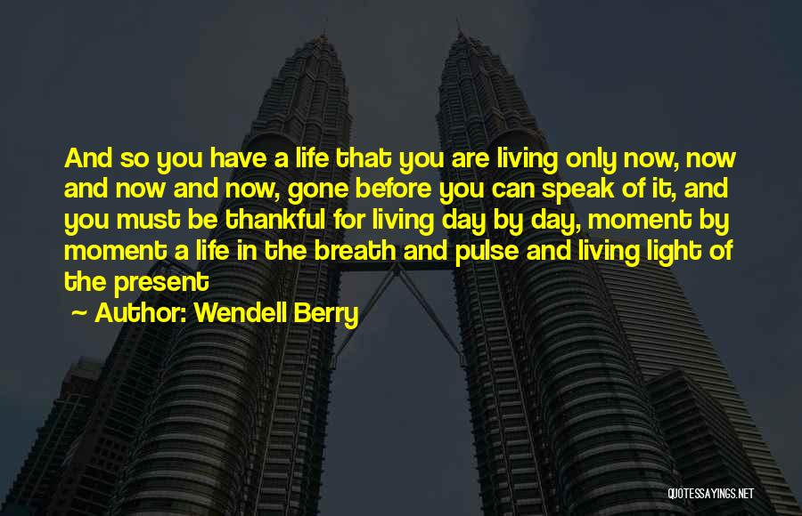 Wendell Berry Quotes: And So You Have A Life That You Are Living Only Now, Now And Now And Now, Gone Before You