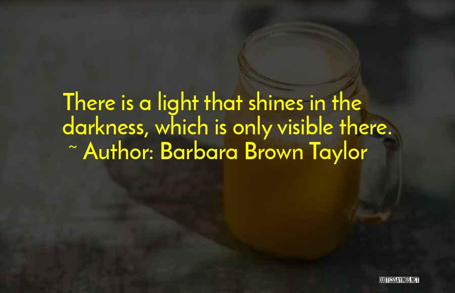 Barbara Brown Taylor Quotes: There Is A Light That Shines In The Darkness, Which Is Only Visible There.