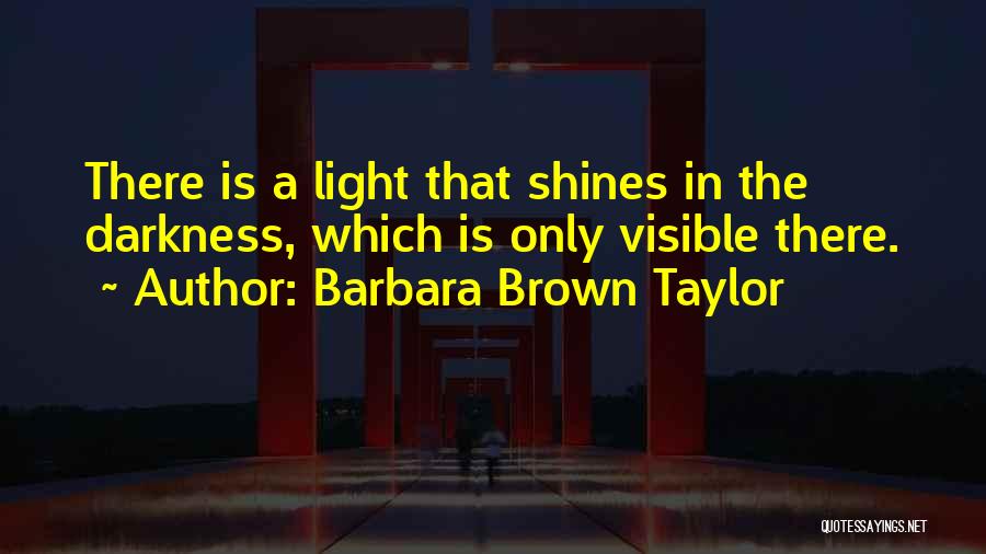 Barbara Brown Taylor Quotes: There Is A Light That Shines In The Darkness, Which Is Only Visible There.