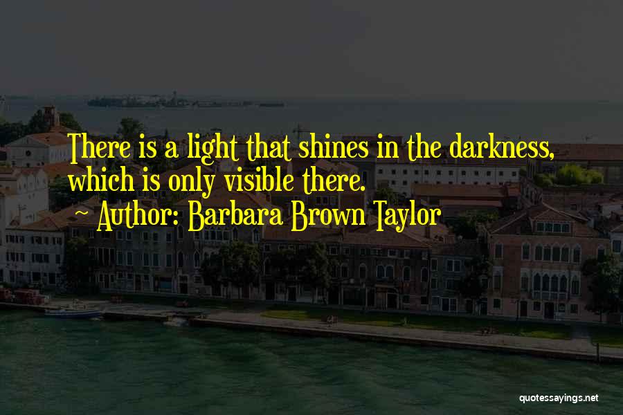 Barbara Brown Taylor Quotes: There Is A Light That Shines In The Darkness, Which Is Only Visible There.