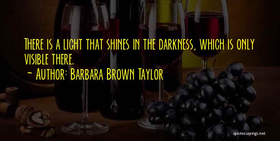 Barbara Brown Taylor Quotes: There Is A Light That Shines In The Darkness, Which Is Only Visible There.