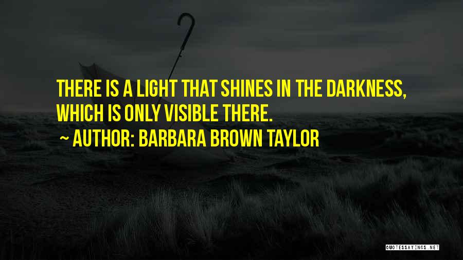 Barbara Brown Taylor Quotes: There Is A Light That Shines In The Darkness, Which Is Only Visible There.