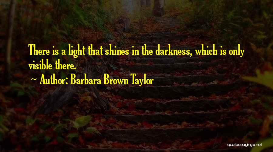 Barbara Brown Taylor Quotes: There Is A Light That Shines In The Darkness, Which Is Only Visible There.