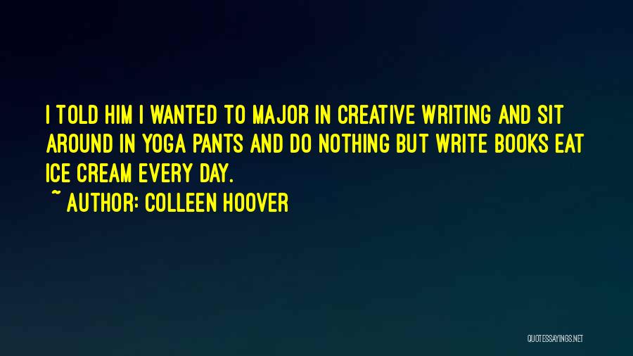 Colleen Hoover Quotes: I Told Him I Wanted To Major In Creative Writing And Sit Around In Yoga Pants And Do Nothing But