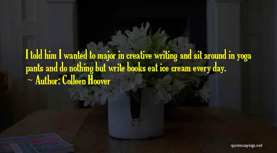 Colleen Hoover Quotes: I Told Him I Wanted To Major In Creative Writing And Sit Around In Yoga Pants And Do Nothing But
