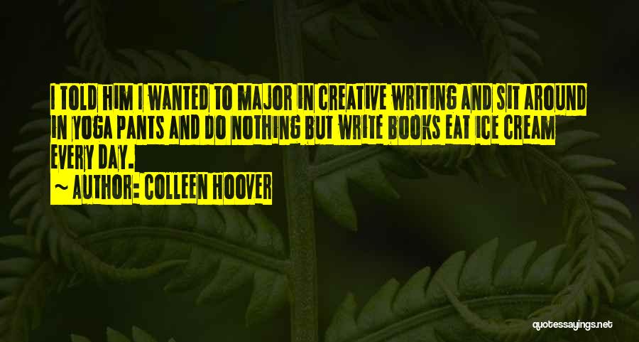 Colleen Hoover Quotes: I Told Him I Wanted To Major In Creative Writing And Sit Around In Yoga Pants And Do Nothing But