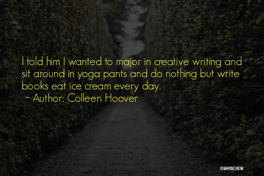 Colleen Hoover Quotes: I Told Him I Wanted To Major In Creative Writing And Sit Around In Yoga Pants And Do Nothing But