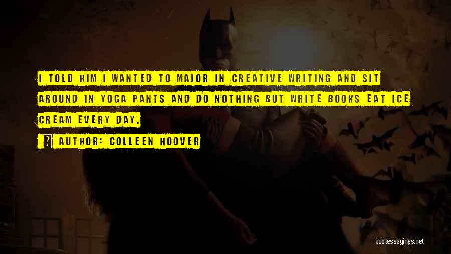 Colleen Hoover Quotes: I Told Him I Wanted To Major In Creative Writing And Sit Around In Yoga Pants And Do Nothing But
