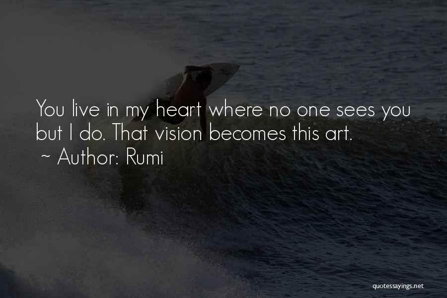 Rumi Quotes: You Live In My Heart Where No One Sees You But I Do. That Vision Becomes This Art.