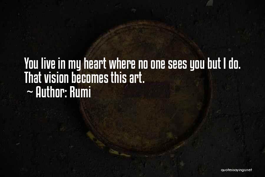 Rumi Quotes: You Live In My Heart Where No One Sees You But I Do. That Vision Becomes This Art.
