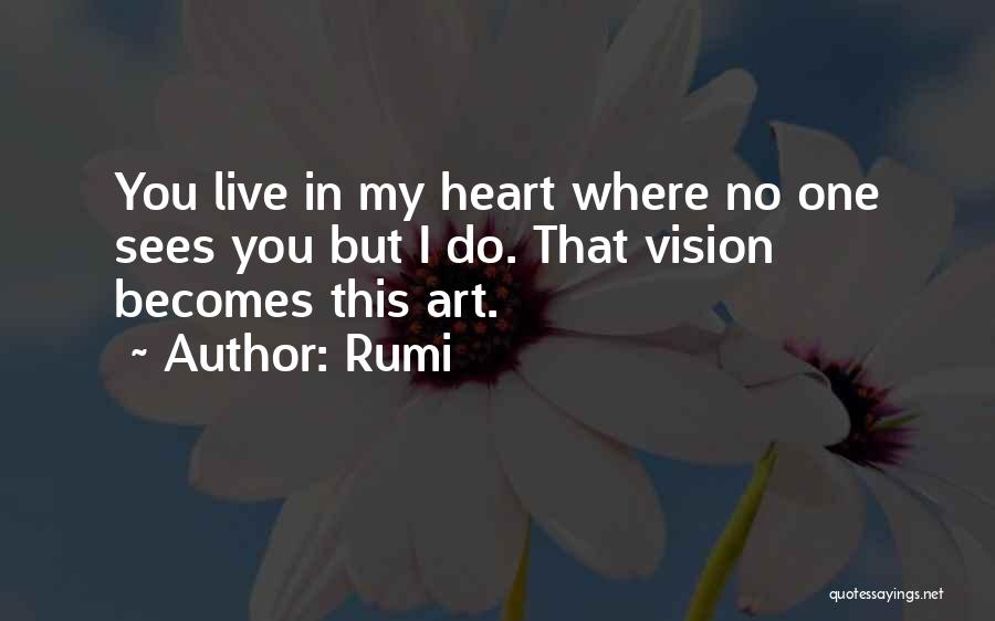 Rumi Quotes: You Live In My Heart Where No One Sees You But I Do. That Vision Becomes This Art.