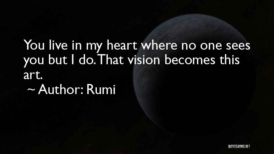 Rumi Quotes: You Live In My Heart Where No One Sees You But I Do. That Vision Becomes This Art.